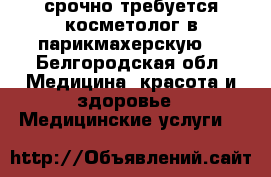 срочно требуется косметолог в парикмахерскую. - Белгородская обл. Медицина, красота и здоровье » Медицинские услуги   